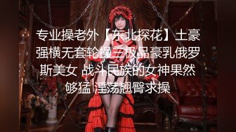 专业操老外【东北探花】土豪强横无套轮操三极品豪乳俄罗斯美女 战斗民族的女神果然够猛 淫荡翘臀求操