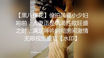 【黑八探花】偷拍风骚小少妇啪啪，人妻正是饥渴性欲旺盛之时，满足呻吟响彻房间激情无限视觉盛宴【水印】