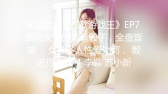 麻豆企划《淫欲游戏王》EP7 褻玩女神的命运骰子，全盘皆输 ，女神多人性爱处罚， 骰进你的穴 ！李娜 苏小新