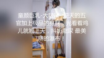 童颜巨乳-大啵啵- 逆天的五官加上极品的身材，光看着鸡儿就翘上天，抖奶撒尿 最美丽的瀑布！