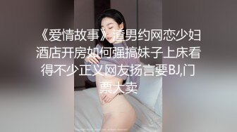 《爱情故事》渣男约网恋少妇酒店开房如何强搞妹子上床看得不少正义网友扬言要BJ,门票大卖