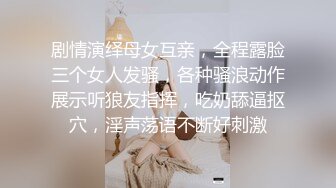 剧情演绎母女互亲，全程露脸三个女人发骚，各种骚浪动作展示听狼友指挥，吃奶舔逼抠穴，淫声荡语不断好刺激