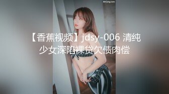 【香蕉视频】jdsy-006 清纯少女深陷裸贷欠债肉偿