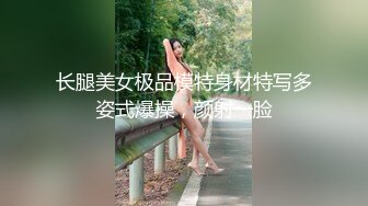 长腿美女极品模特身材特写多姿式爆操，颜射一脸