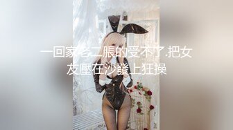 一回家老二脹的受不了.把女友壓在沙發上狂操