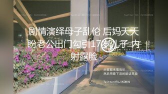 剧情演绎母子乱伦 后妈天天盼老公出门勾引17岁儿子 内射露脸