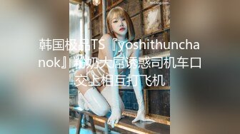 韩国极品TS『yoshithunchanok』粉奶大屌诱惑司机车口交上相互打飞机